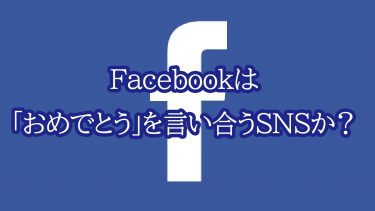 Facebookは「おめでとう」を言い合うSNSか？