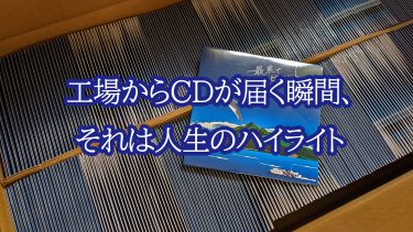 工場からCDが届く瞬間、 それは人生のハイライト